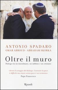 Oltre il muro. Dialogo tra un mussulmano, un rabbino e un cristiano - Antonio Spadaro,Omar Abboud,Abraham Skorka - copertina