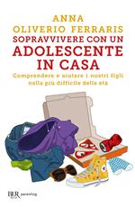 Sopravvivere con un adolescente in casa. Comprendere e aiutare i nostri figli nella più difficile delle età