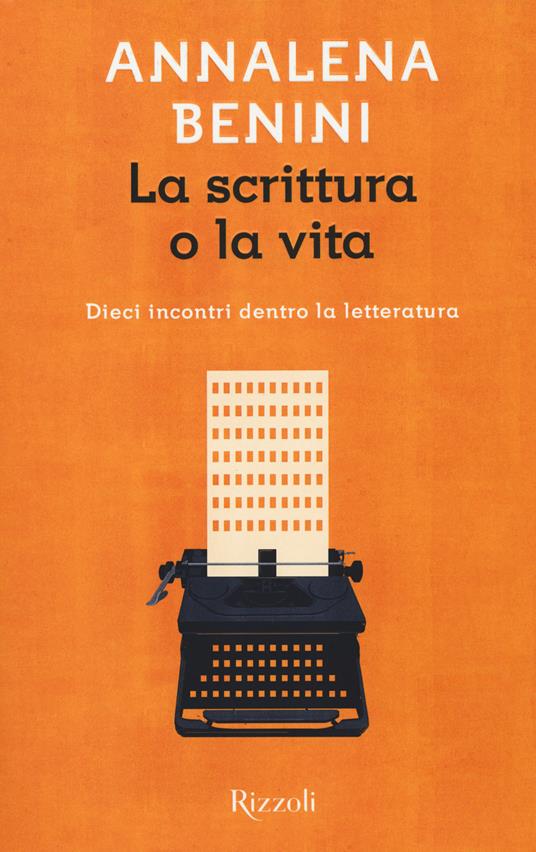 La scrittura o la vita. Dieci incontri dentro la letteratura - Annalena Benini - copertina