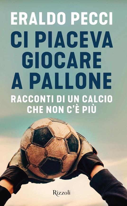 Ci piaceva giocare a pallone. Racconti di un calcio che non c'è più - Eraldo Pecci - copertina