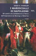 I marescialli di Napoleone. Gli uomini che combatterono da Marengo a Austerlitz a Wagram a Mosca a fianco dell'imperatore