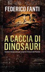 A caccia di dinosauri. Scavare nel passato per scoprire il futuro del pianeta