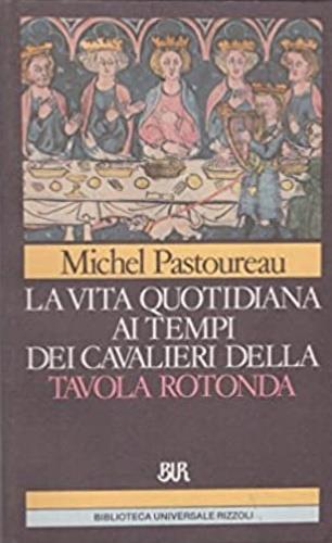 La vita quotidiana ai tempi dei cavalieri della Tavola rotonda. Onore, magia e amore cortese nei secoli bui - Michel Pastoureau - copertina