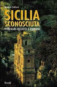 Sicilia sconosciuta. Itinerari insoliti e curiosi. Ediz. illustrata - Matteo Collura - copertina