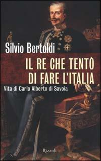 Il re che tentò di fare l'Italia. Vita di Carlo Alberto di Savoia - Silvio Bertoldi - copertina