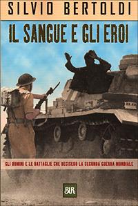 Il sangue e gli eroi. Gli uomini e le battaglie che decisero la seconda guerra mondiale - Silvio Bertoldi - copertina