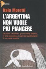 L' Argentina non vuole più piangere. Da Perón a Kirchner: gli anni della dittatura, la crisi economica, i segni del cambiamento di un paese inquieto