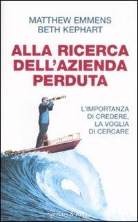 Alla ricerca dell'azienda perduta. L'importanza di credere, la voglia di cercare - Matthew Emmens,Beth Kephart - copertina