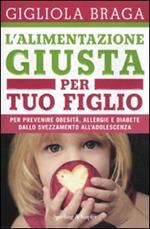 L'alimentazione giusta per tuo figlio. Per prevenire obesità, allergie e diabete dallo svezzamento all'adolescenza