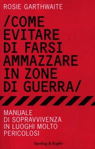 Come evitare di farsi ammazzare in zone di guerra. Manuale di sopravvivenza in luoghi molto pericolosi