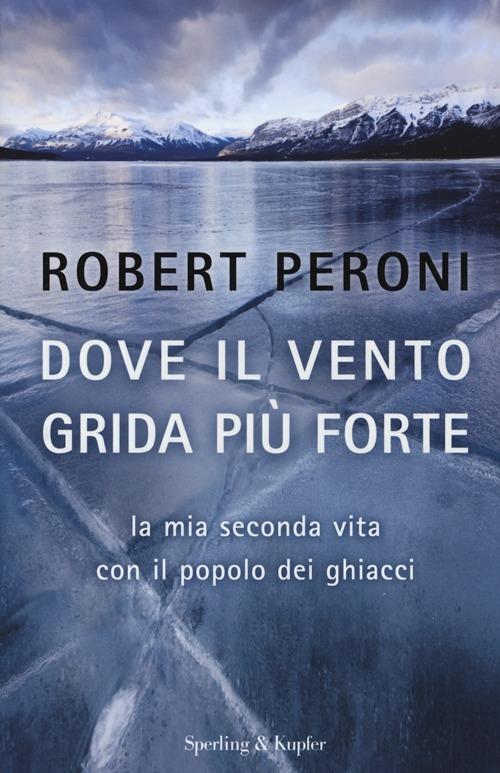 Dove il vento grida più forte. La mia seconda vita con il popolo dei ghiacci - Robert Peroni,Francesco Casolo - copertina