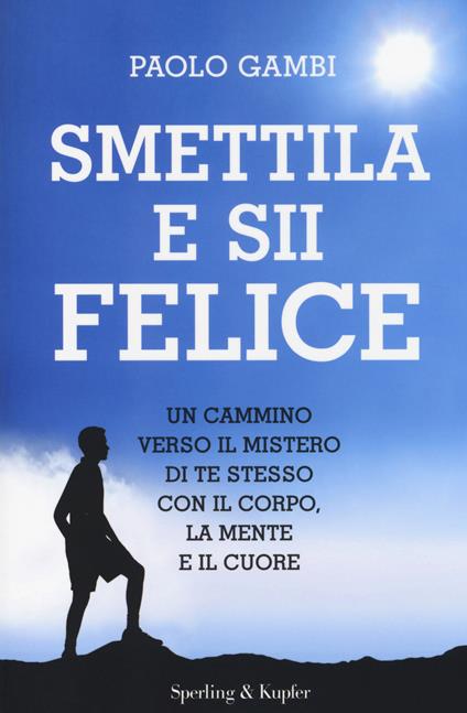 Smettila e sii felice. Un cammino verso il mistero di te stesso con il corpo, la mente e il cuore - Paolo Gambi - copertina