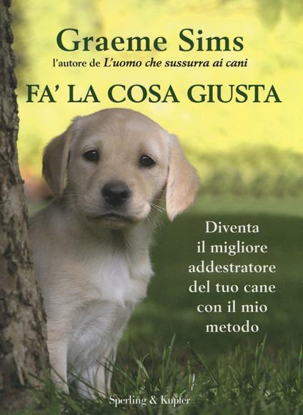 Fa' la cosa giusta. Diventa il migliore addestratore del tuo cane con il mio metodo - Graeme Sims - copertina