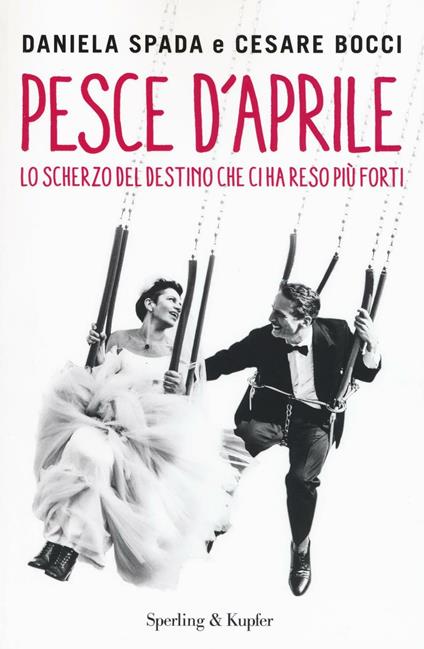 Pesce d'aprile. Lo scherzo del destino che ci ha reso più forti - Daniela Spada,Cesare Bocci - copertina