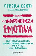 I segreti dell'indipendenza emotiva. Come liberarti dalla paure, gestire le emozioni ed essere felice con il potere della mente inconscia