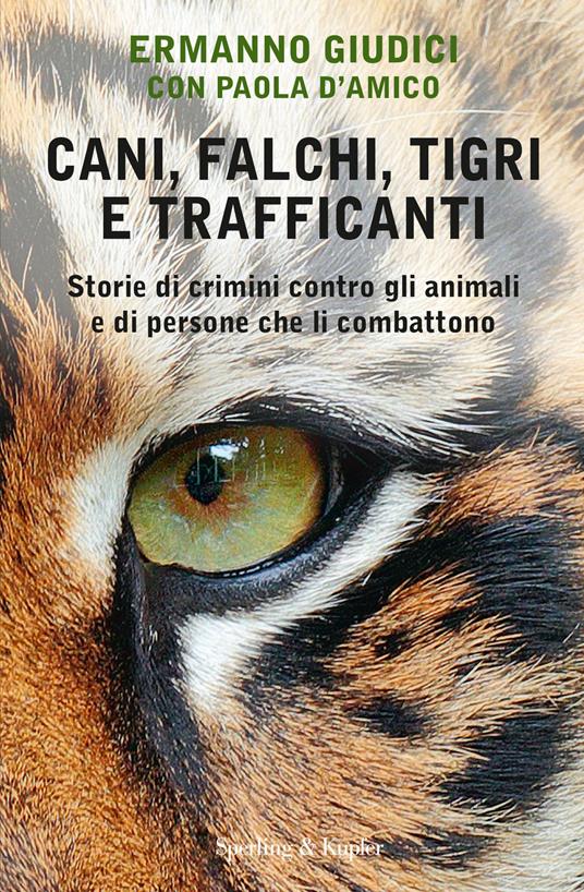 Cani, falchi, tigri e trafficanti. Storie di crimini contro gli animali e di persone che li combattono - Ermanno Giudici,Paola D'Amico - copertina