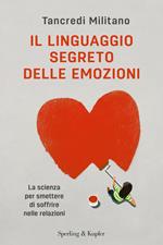 Il linguaggio segreto delle emozioni. La scienza per smettere di soffrire nelle relazioni