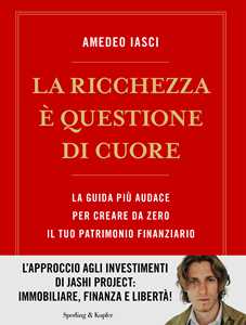 Libro La ricchezza è questione di cuore. La via più audace per creare da zero il tuo patrimonio finanziario Amedeo Iasci