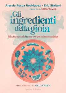 Libro Gli ingredienti della gioia. Ricette e pratiche per corpo, mente e anima Alessia Posca Rodriguez Eric Staltari