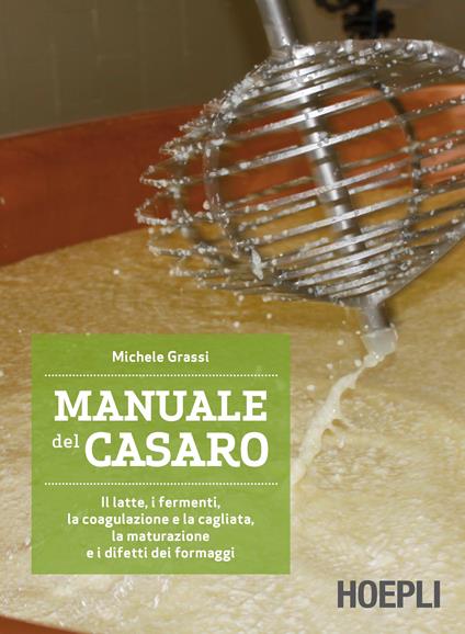 Manuale del casaro. Il latte, i fermenti, la coagulazione e la cagliata, la maturazione e i difetti dei formaggi - Michele Grassi - copertina