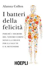 I batteri della felicità. Perché i microbi del nostro corpo sono la chiave per la salute e il benessere