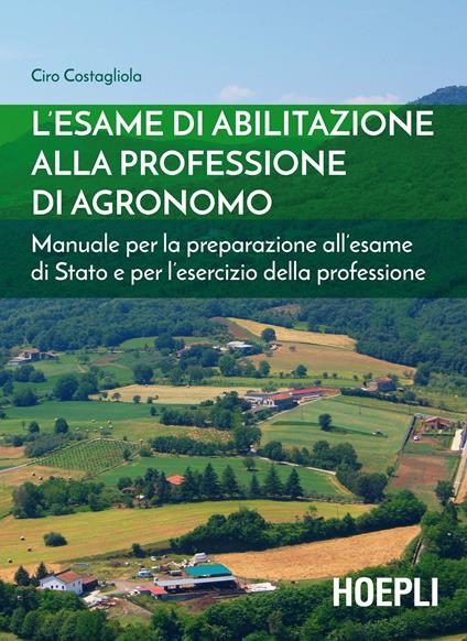 L' esame di abilitazione alla professione di agronomo. Manuale per la preparazione all'esame di Stato e per l'esercizio della professione - Ciro Costagliola - copertina