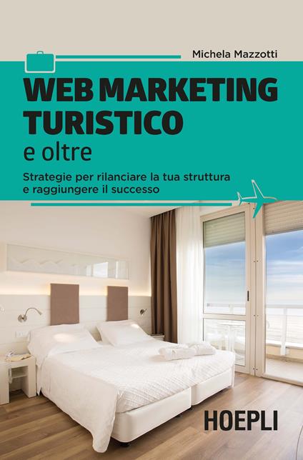 Web marketing turistico e oltre. Strategie per rilanciare la tua struttura e raggiungere il successo - Michela Mazzotti - copertina