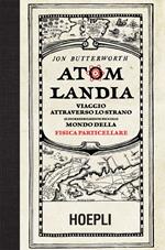 Atomlandia. Viaggio attraverso lo strano (e incredibilmente piccolo) mondo della fisica particellare