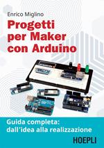 Progetti per maker con Arduino. Guida completa: dall'idea alla realizzazione