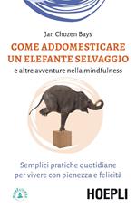 Come addomesticare un elefante selvaggio e altre avventure nella mindfulness. Semplici pratiche quotidiane per vivere con pienezza e felicità