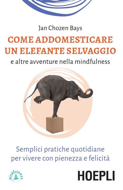 Come addomesticare un elefante selvaggio e altre avventure nella mindfulness. Semplici pratiche quotidiane per vivere con pienezza e felicità - Jan Chozen Bays,Carolina Traverso - ebook