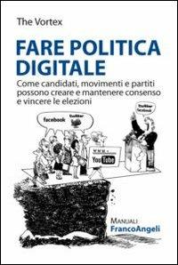 Fare politica digitale. Come candidati, movimenti e partiti possono creare e mantenere consenso e vincere le elezioni - copertina