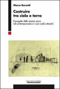 Costruire tra cielo e terra. Il progetto dello spazio sacro nel contemporaneo e i suoi codici attuativi - Marco Borsotti - copertina