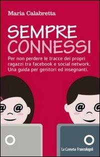 Sempre connessi. Per non perdere le tracce dei propri ragazzi tra facebook e social network. Una guida per genitori ed insegnanti - Maria Calabretta - copertina