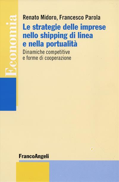 Le strategie delle imprese nello shipping di linea e nella portualità. Dinamiche competitive e forme di cooperazione - Renato Midoro,Francesco Parola - copertina