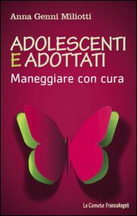 Adolescenti e adottati. Maneggiare con cura - Anna Genni Miliotti - copertina