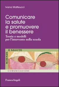 Comunicare la salute e promuovere il benessere. Teorie e modelli per l'intervento nella scuola - Ivana Matteucci - copertina