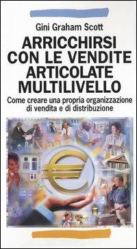 Arricchirsi con le vendite articolate multilivello. Come creare una propria organizzazione di vendita e di distribuzione - Gini Graham Scott - copertina