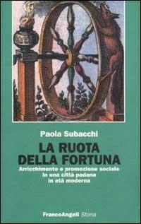 La ruota della fortuna. Arricchimento e promozione sociale in una città padana in età moderna - Paola Subacchi - copertina