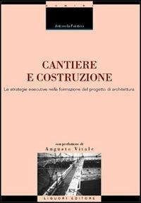 Cantiere e costruzione. Le strategie esecutive nella formazione del progetto di architettura - Antonella Falotico - copertina