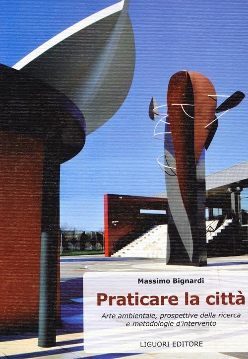 Praticare la città. Arte ambientale, prospettive di ricerca e metodologie di intervento. Ediz. illustrata - Massimo Bignardi - copertina