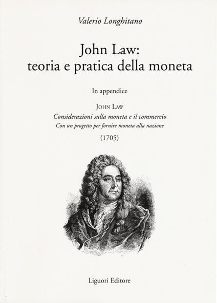 John Law: teoria e pratica della moneta. In appendice «Considerazioni sulla moneta e il commercio. Con un progetto per fornire moneta alla nazione (1705)» - Valerio Longhitano - copertina