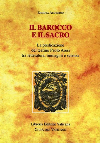 Il barocco e il sacro. La predicazione del teatino Paolo Aresi tra letteratura, immagini e scienza - Erminia Ardissino - copertina