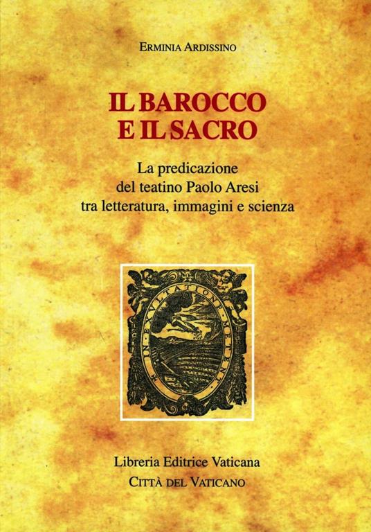 Il barocco e il sacro. La predicazione del teatino Paolo Aresi tra letteratura, immagini e scienza - Erminia Ardissino - copertina