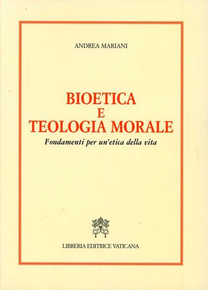 Bioetica e teologia morale. Fondamenti per un'etica della vita - Andrea Mariani - copertina