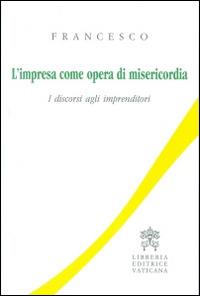 L' impresa come opera di misericordia. I discorsi agli imprenditori - Francesco (Jorge Mario Bergoglio) - copertina