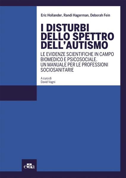 I disturbi dello spettro dell'autismo. Le evidenze scientifiche in campo biomedico e psicosociale. Un manuale per le professioni sociosanitarie - Eric Hollander,Randi Hagerman,Deborah Fein - copertina