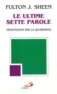 Le ultime sette parole. Meditazioni per la Quaresima - Fulton John Sheen - copertina