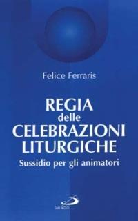 Regia delle celebrazioni liturgiche. Sussidio per gli animatori - Felice Ferraris - copertina