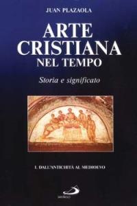 Arte cristiana nel tempo. Storia e significato. Vol. 1: Dall'antichità al Medioevo. - Juan Plazaola - copertina